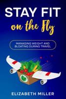 Stay Fit on the Fly: Managing Weight and Bloating During Travel 1456642855 Book Cover