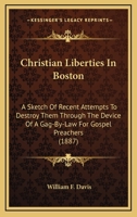 Christian Liberties In Boston: A Sketch Of Recent Attempts To Destroy Them Through The Device Of A Gag-By-Law For Gospel Preachers 1104633019 Book Cover