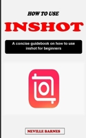 HOW TO USE INSHOT VIDEO EDITOR: A concise video editing guidebook on how to use inshot video editor for beginners B0CNYM4CK8 Book Cover