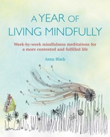 A Year of Living Mindfully: Week-by-week mindfulness meditations for a more contented and fulfilled life 178249684X Book Cover