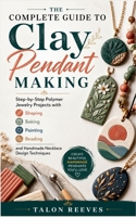 The Complete Guide to Clay Pendant Making: Step-by-Step Polymer Jewelry Projects with Shaping, Baking, Painting, Beading, and Handmade Necklace Design Techniques B0H227L44N Book Cover
