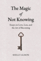 The Magic of Not Knowing: Essays on Love, Loss, and the Art of Becoming B0GKYF7CBV Book Cover