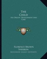 The Child: His Origin, Development And Care 0548384312 Book Cover