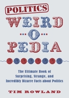 Politics Weird-o-Pedia: The Ultimate Book of Surprising, Strange, and Incredibly Bizarre Facts about Politics 1631583883 Book Cover