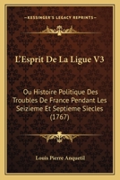 L'Esprit de La Ligue V3: Ou Histoire Politique Des Troubles de France Pendant Les Seizieme Et Septieme Siecles (1767) 1167009150 Book Cover