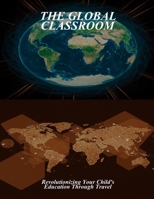 The Global Classroom: Revolutionizing Your Child'S Education Through Travel B0FST1YB1V Book Cover