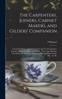 The Carpenters, Joiners, Cabinet Makers, and Gilders Companion: Containing Rules and Instructions in the Art of Carpentry, Joining, Cabinet Making, and Gliding, Venbeering, Inlaying, Varnishing and Po 1528709837 Book Cover