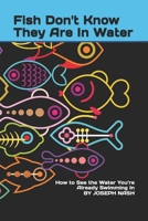 Fish Don't Know They Are In Water: How to See the Water You’re Already Swimming In B0GPJZL99S Book Cover