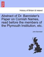 Abstract of Dr. Bannister's Paper on Cornish Names, read before the members of the Plymouth Institution, etc. 1241413495 Book Cover