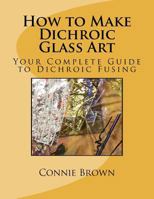 How to Make Dichroic Glass Art: Your Complete Guide to Dichroic Fusing 1463687044 Book Cover