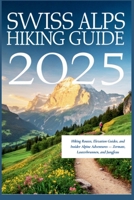 Swiss Alps Hiking Guide 2025: Hiking Routes, Elevation Guides, and Insider Alpine Adventures — Zermatt, Lauterbrunnen, and Jungfrau B0F7XQCFD9 Book Cover