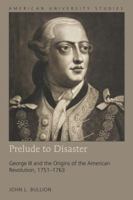 Prelude to Disaster; George III and the Origins of the American Revolution, 1751-1763 1433141000 Book Cover