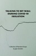 Talking to My Wall During Covid-19 Isolation: Collection of Narrative Essays 0578304341 Book Cover