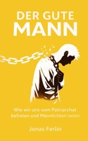 Der Gute Mann: Wie wir uns vom Patriarchat befreien und Männlichkeit heilen (German Edition) B0GV3KFLND Book Cover