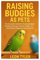 Raising Budgies as Pets: The Complete Guide to Raising Budgies: Feeding, Housing, Training, Health, and Care Tips for Beginners and Pet Birds B0FSX8ZFB1 Book Cover
