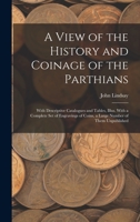 A View of the History and Coinage of the Parthians: With Descriptive Catalogues and Tables, Illus. With a Complete Set of Engravings of Coins, a Large Number of Them Unpublished 1015932347 Book Cover