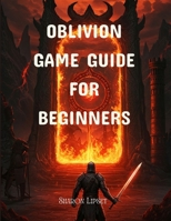 OBILIVION GAME GUIDE FOR BEGINNERS: The Elder Scrolls IV Tips, Quests, Combat, and Leveling Strategies B0F6D6GKH6 Book Cover