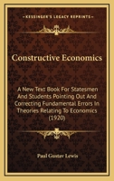 Constructive Economics (Second Supplement to Book Solution): A New Text Book for Statesmen and Students Pointing Out and Correcting Fundamental Errors in Theories Relating to Economics 1164149512 Book Cover