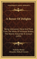 A Bower Of Delights: Being Interwoven Verse And Prose From The Works Of Nicholas Breton, The Weaver Alexander B. Grosart 1166452921 Book Cover