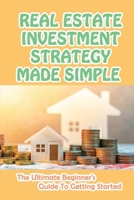 Real Estate Investment Strategy Made Simple: The Ultimate Beginner's Guide To Getting Started: How To Get Started In Real Estate Investing B09CGL7WTS Book Cover