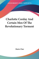 Charlotte Corday & Certain Men of the Revolutionary Torment 1163172529 Book Cover