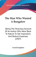 The Man Who Wanted A Bungalow: Being The Veracious Account Of An Author Who Went Back To Nature To Get Inspiration And Reduce Expenses (1907) 1165755890 Book Cover
