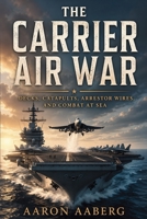 The Carrier Air War: Decks, Catapults, Arrestor Wires, and Combat at Sea B0H7BYPPTB Book Cover