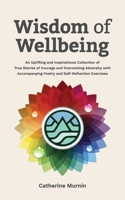 Wisdom of Wellbeing: An Uplifting and Inspirational Collection of True Stories of Courage and Overcoming Adversity with Accompanying Poetry and Self- Reflection Exercises 1915502047 Book Cover