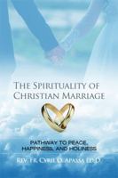 The Spirituality of Christian Marriage: Pathway to Peace, Happiness, and Holiness 1480938963 Book Cover