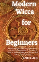 Modern Wicca for Beginners: A Wiccan Religion Guide from Fundamentals to Practicing Magic Rituals. All You Need to Know to Bring Self-Power, Luck, Success, and Love in Your Wiccan Life 1801939543 Book Cover