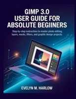 GIMP 3.0 User Guide for Absolute Beginners: Step-by-Step Instructions to Master Photo Editing, Layers, Masks, Filters, and Graphic Design Projects B0GT4G7VB5 Book Cover
