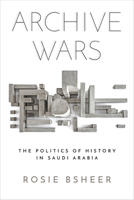 Archive Wars: The Politics of History in Saudi Arabia 1503612570 Book Cover