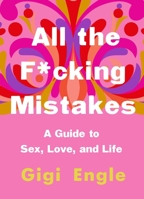 All the F*cking Mistakes: A Guide to Sex, Love, and Life 125018973X Book Cover