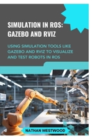 SIMULATION IN ROS: GAZEBO AND RVIZ: Using simulation tools like Gazebo and RViz to visualize and test robots in ROS B0F2TCBRBB Book Cover