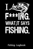 I Love F***ING WHAT, IT SAYS FISHING. Funny Fishing Logbook:: Notebook Gift For Fisherman, Fishing Logbook With Prompts, Records Details of Fishing ... Weather Conditions, Water Conditions,etc 1679680072 Book Cover
