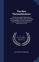 The New Thermodynamics: The Non-postulated Rationale Of Motive Power Of Heat, Also Comprising An Investigation Of The Proposition Of Utilizing Heat Of Environment As A Substitute For Fuel... 1276382626 Book Cover