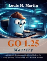 GO 1.25 Mastery: A Complete Professional Guide to Modern Go Programming, Concurrency, and Scalable Systems (Tech for Everyone) B0GCDC6533 Book Cover
