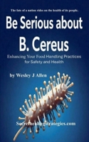 Be Serious about B. Cereus: Enhancing Your Food Handling Practices for Safety and Health 1967887411 Book Cover
