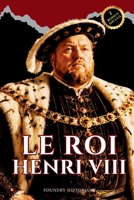 Le Roi Henri VIII: Le roi le plus controversé d'Angleterre qui défia le pape, épousa six femmes et forja une dynastie Tudor qui réécrivit le cours de l'histoire anglaise (French Edition) B0H7T9F9TL Book Cover