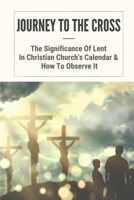 Journey To The Cross: The Significance Of Lent In Christian Church's Calendar & How To Observe It: Lenten Season B099FRQVKK Book Cover