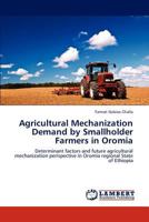 Agricultural Mechanization Demand by Smallholder Farmers in Oromia: Determinant factors and future agricultural mechanization perispective in Oromia regional State of Ethiopia 3846582441 Book Cover