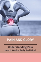 Pain And Glory: Understanding Pain: How It Works, Body And Mind: What Pain Does To The Body B091H3WWJL Book Cover