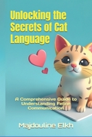 Unlocking the Secrets of Cat Language: A Comprehensive Guide to Understanding Feline Communication: The Ultimate Guide to Decoding Your Cat's Vocalizations, Body Language, and Behavior B0DTH71ZD5 Book Cover