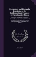 Documents and biography pertaining to the settlement and progress of Stark County, Illinois: containing an authentic summary of records, documents, ... settlement, organization and politics 1016415990 Book Cover