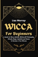 Wicca for Beginners: A Guide to Wicca Beliefs, Witchcraft Philosophy, Rituals, Magic, Symbols and Runes to Become a True Wiccan 1801230412 Book Cover
