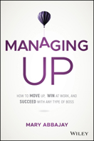 Managing Up: How to Move up, Win at Work, and Succeed with Any Type of Boss 1119436680 Book Cover