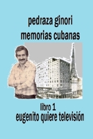 Pedraza Ginori Memorias Cubanas. Libro 1: Eugenito Quiere Television: Experiencias y Circunstancias de Un Director de TV y Espectaculos. Cuba 1938-1995 Contada En Clave Autobiografica. 1533337608 Book Cover
