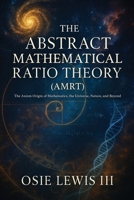 The Abstract Mathematical Ratio Theory: The Axiom Origin of Mathematics, the Universe, Nature, and Beyond 1662966539 Book Cover