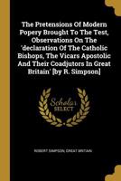 The Pretensions Of Modern Popery Brought To The Test, Observations On The 'declaration Of The Catholic Bishops, The Vicars Apostolic And Their Coadjutors In Great Britain' [by R. Simpson] 1010983458 Book Cover