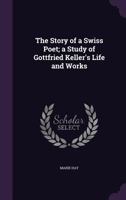 The Story of a Swiss Poet; a Study of Gottfried Keller's Life and Works 1347183744 Book Cover